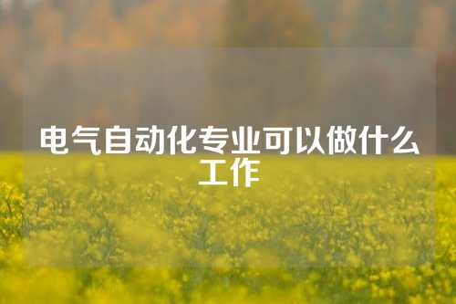电气自动化专业可以做什么工作