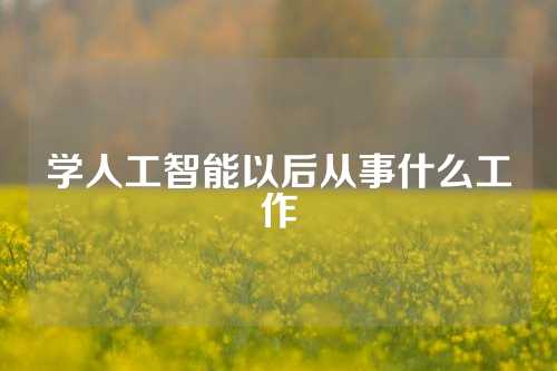 学人工智能以后从事什么工作