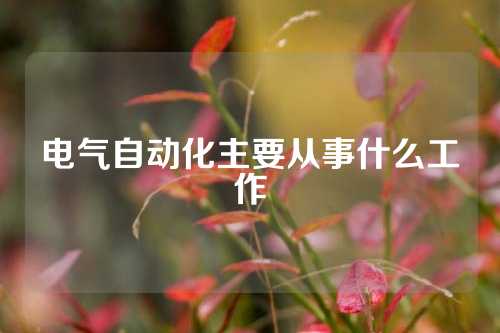 电气自动化主要从事什么工作