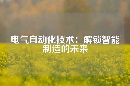 电气自动化技术：解锁智能制造的未来