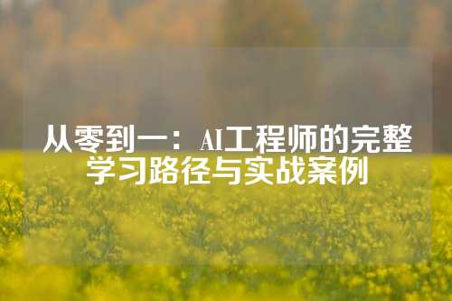 从零到一：AI工程师的完整学习路径与实战案例