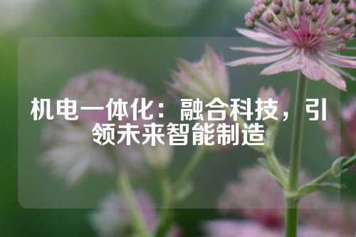 机电一体化：融合科技，引领未来智能制造