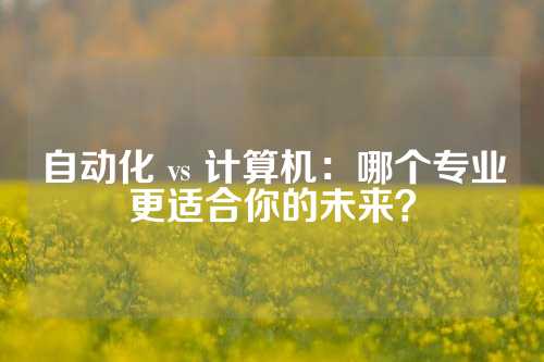 自动化 vs 计算机：哪个专业更适合你的未来？