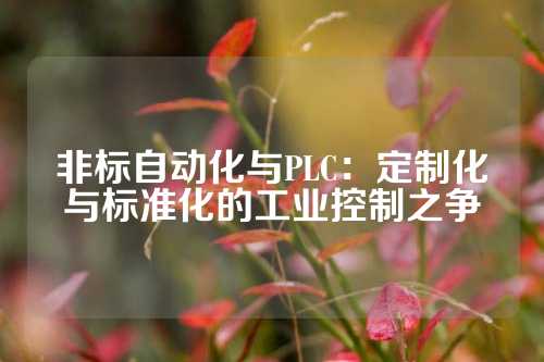 非标自动化与PLC：定制化与标准化的工业控制之争