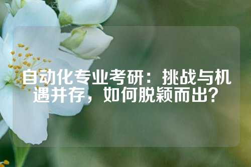 自动化专业考研：挑战与机遇并存，如何脱颖而出？