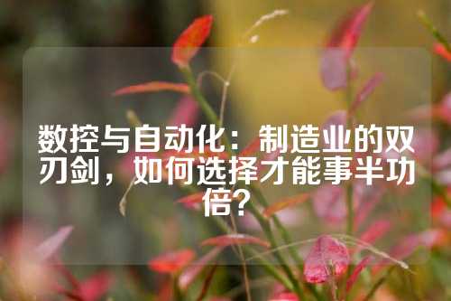 数控与自动化：制造业的双刃剑，如何选择才能事半功倍？