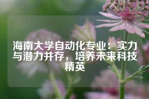 海南大学自动化专业：实力与潜力并存，培养未来科技精英