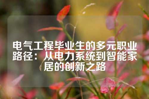电气工程毕业生的多元职业路径：从电力系统到智能家居的创新之路
