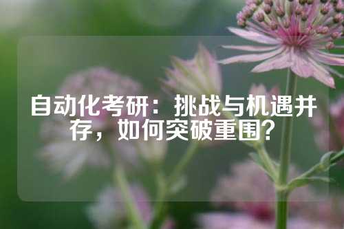自动化考研：挑战与机遇并存，如何突破重围？