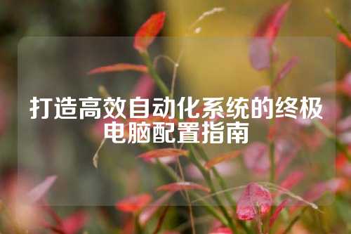 打造高效自动化系统的终极电脑配置指南