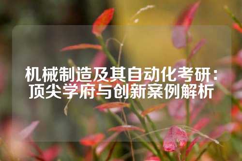 机械制造及其自动化考研：顶尖学府与创新案例解析