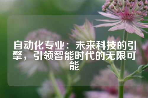 自动化专业：未来科技的引擎，引领智能时代的无限可能