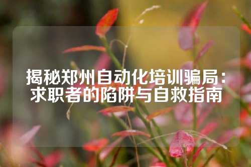 揭秘郑州自动化培训骗局：求职者的陷阱与自救指南