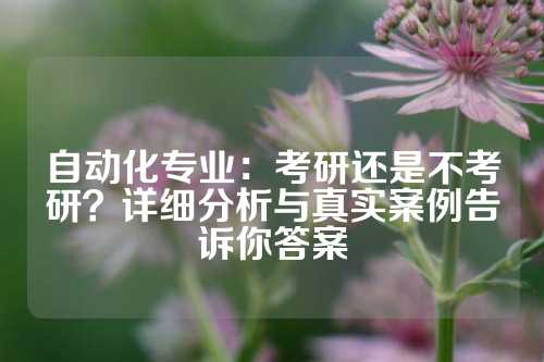 自动化专业：考研还是不考研？详细分析与真实案例告诉你答案