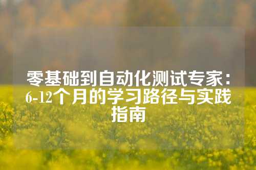 零基础到自动化测试专家：6-12个月的学习路径与实践指南