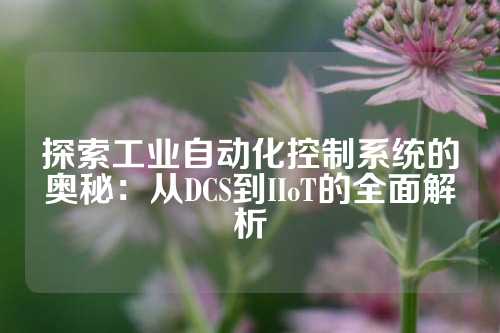 探索工业自动化控制系统的奥秘：从DCS到IIoT的全面解析