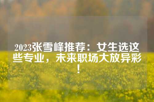 2023张雪峰推荐：女生选这些专业，未来职场大放异彩！