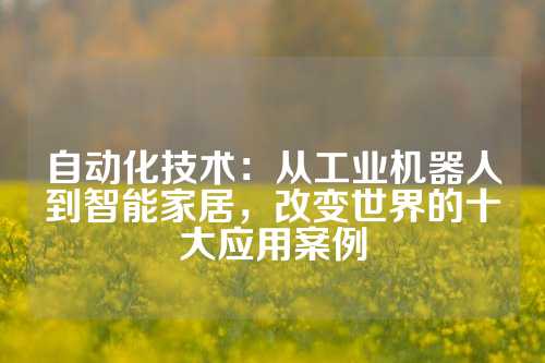 自动化技术：从工业机器人到智能家居，改变世界的十大应用案例