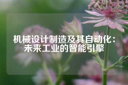 机械设计制造及其自动化：未来工业的智能引擎
