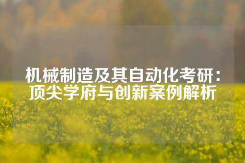 机械制造及其自动化考研：顶尖学府与创新案例解析