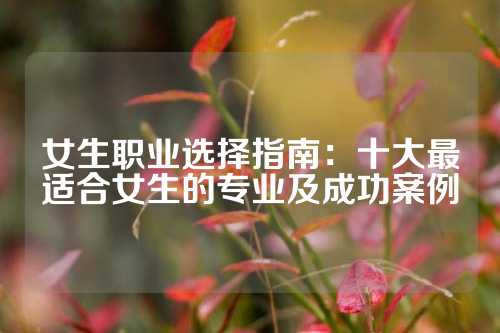 女生职业选择指南：十大最适合女生的专业及成功案例