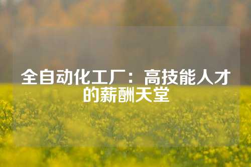 全自动化工厂：高技能人才的薪酬天堂