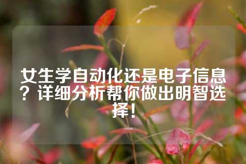 女生学自动化还是电子信息？详细分析帮你做出明智选择！