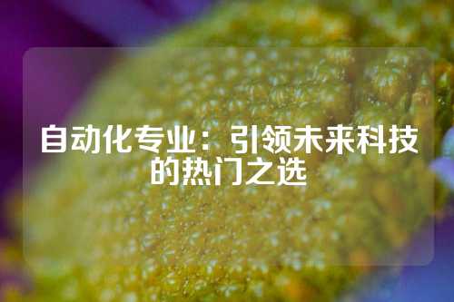 自动化专业：引领未来科技的热门之选