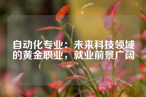 自动化专业：未来科技领域的黄金职业，就业前景广阔