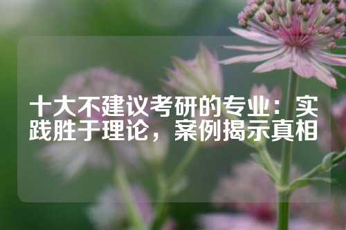 十大不建议考研的专业:实践胜于理论,案例揭示真相