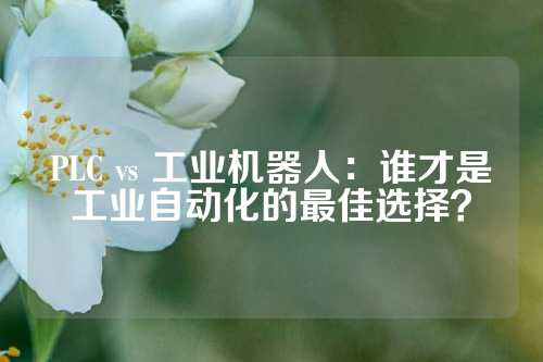PLC vs 工业机器人：谁才是工业自动化的最佳选择？