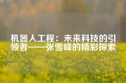机器人工程：未来科技的引领者——张雪峰的精彩探索