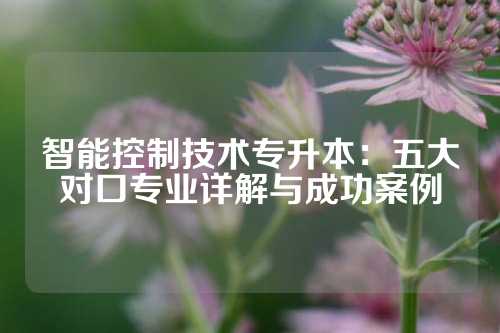 智能控制技术专升本：五大对口专业详解与成功案例