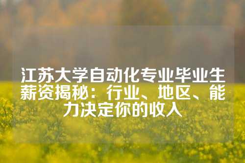 江苏大学自动化专业毕业生薪资揭秘：行业、地区、能力决定你的收入