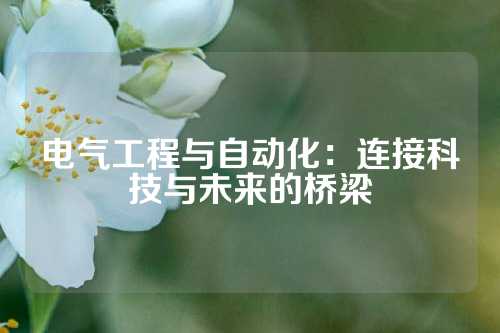 电气工程与自动化：连接科技与未来的桥梁
