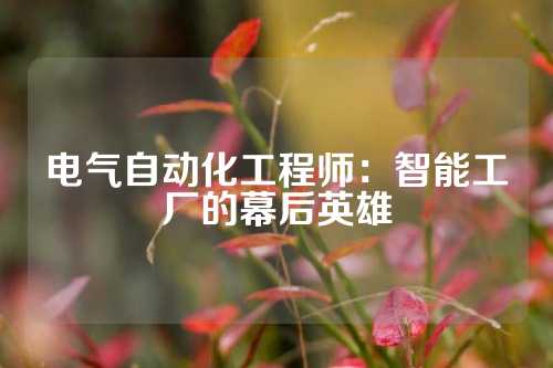 电气自动化工程师：智能工厂的幕后英雄
