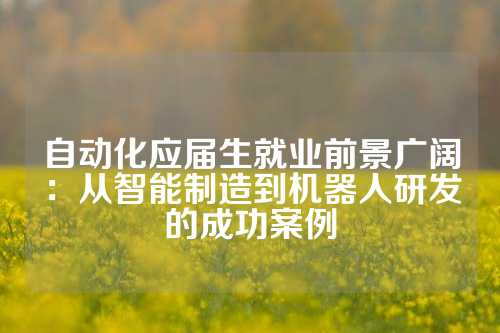 自动化应届生就业前景广阔：从智能制造到机器人研发的成功案例