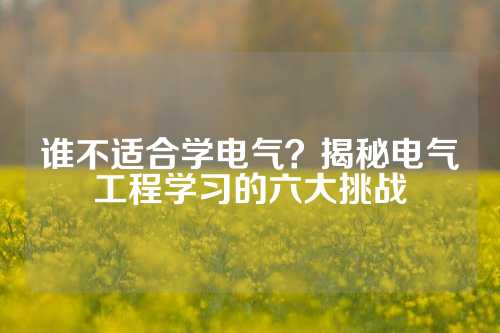 谁不适合学电气？揭秘电气工程学习的六大挑战