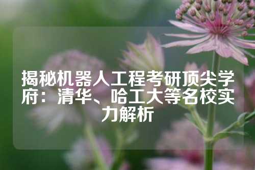 揭秘机器人工程考研顶尖学府：清华、哈工大等名校实力解析