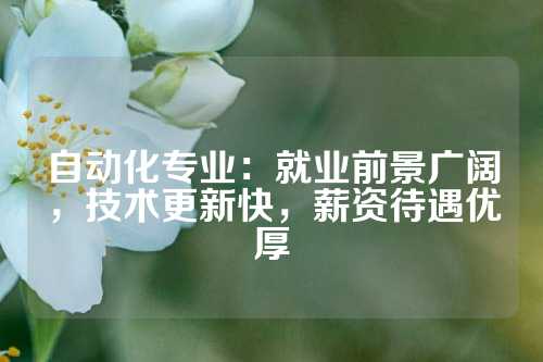 自动化专业：就业前景广阔，技术更新快，薪资待遇优厚
