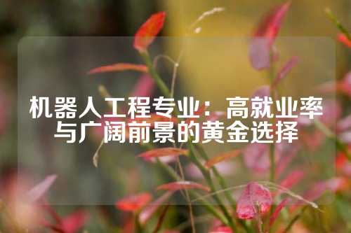 机器人工程专业：高就业率与广阔前景的黄金选择