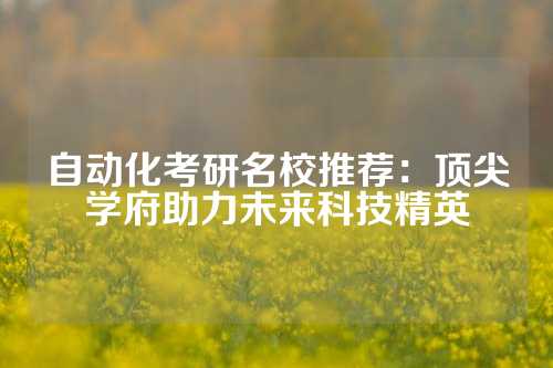 自动化考研名校推荐：顶尖学府助力未来科技精英