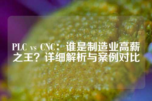 PLC vs CNC：谁是制造业高薪之王？详细解析与案例对比