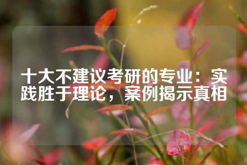 十大不建议考研的专业:实践胜于理论,案例揭示真相