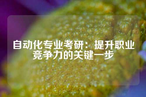 自动化专业考研：提升职业竞争力的关键一步