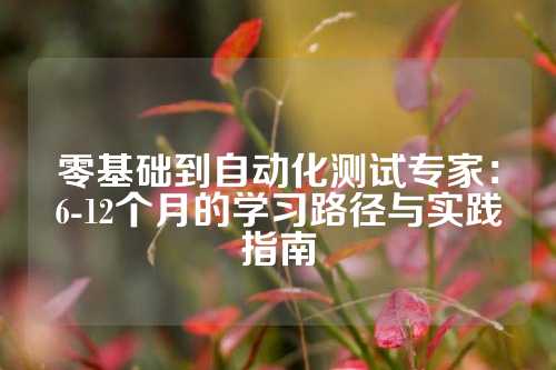 零基础到自动化测试专家：6-12个月的学习路径与实践指南
