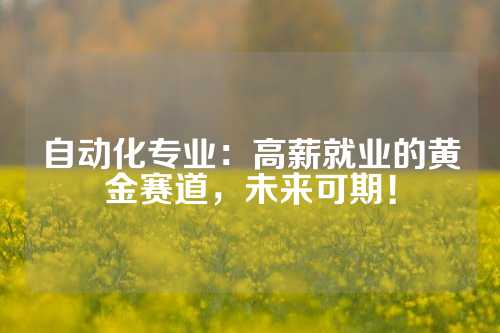 自动化专业：高薪就业的黄金赛道，未来可期！
