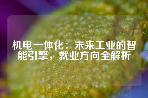 机电一体化：未来工业的智能引擎，就业方向全解析