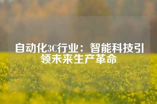 自动化3C行业：智能科技引领未来生产革命