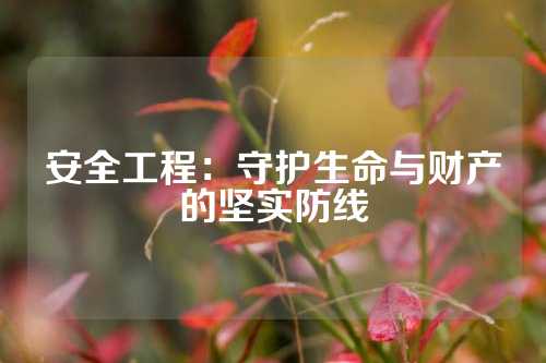 安全工程：守护生命与财产的坚实防线